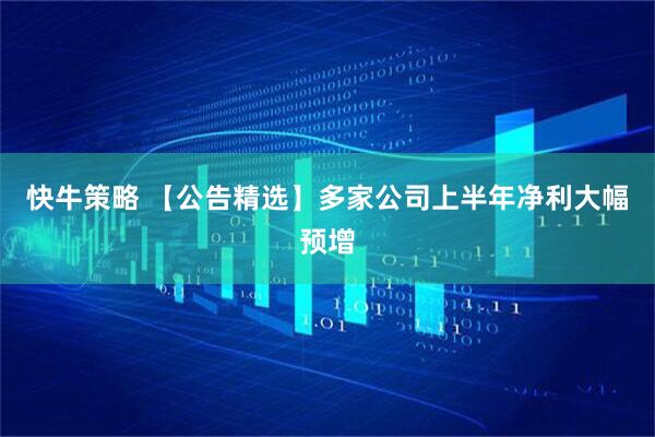 快牛策略 【公告精选】多家公司上半年净利大幅预增
