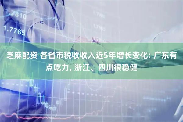 芝麻配资 各省市税收收入近5年增长变化: 广东有点吃力, 浙江、四川很稳健