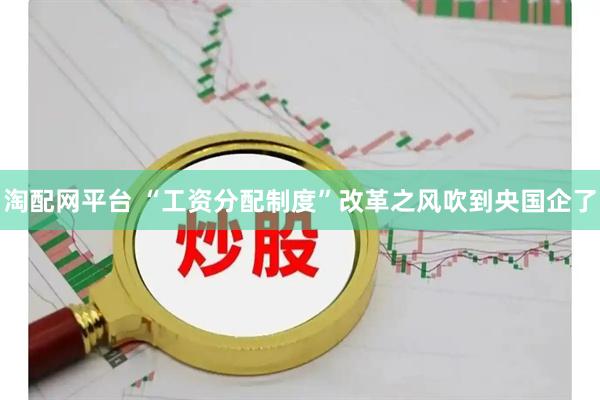 淘配网平台 “工资分配制度”改革之风吹到央国企了