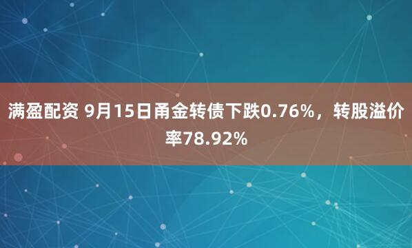 满盈配资 9月15日甬金转债下跌0.76%，转股溢价率78.92%