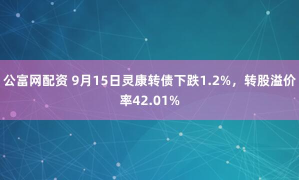 公富网配资 9月15日灵康转债下跌1.2%，转股溢价率42.01%
