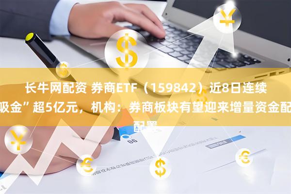 长牛网配资 券商ETF（159842）近8日连续“吸金”超5亿元，机构：券商板块有望迎来增量资金配置