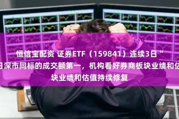 恒信宝配资 证券ETF（159841）连续3日“吸金”，昨日深市同标的成交额第一，机构看好券商板块业绩和估值持续修复