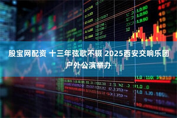 股宝网配资 十三年弦歌不辍 2025西安交响乐团户外公演举办