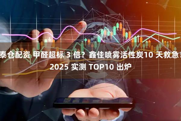 泰仓配资 甲醛超标 3 倍？鑫佳喷雾活性炭10 天救急！2025 实测 TOP10 出炉