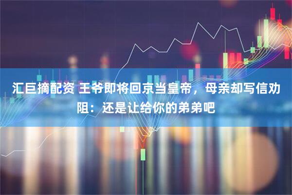 汇巨摘配资 王爷即将回京当皇帝，母亲却写信劝阻：还是让给你的弟弟吧