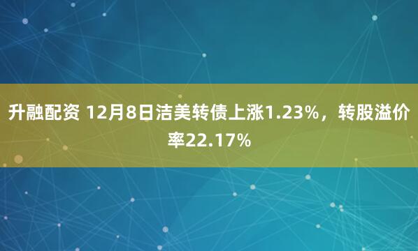 升融配资 12月8日洁美转债上涨1.23%，转股溢价率22.17%
