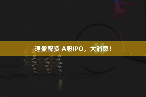 速盈配资 A股IPO，大消息！