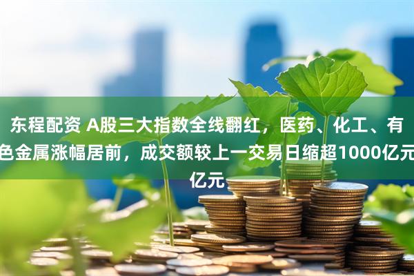 东程配资 A股三大指数全线翻红，医药、化工、有色金属涨幅居前，成交额较上一交易日缩超1000亿元