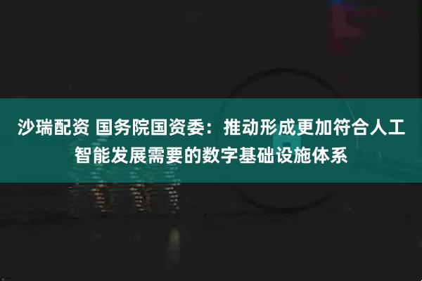 沙瑞配资 国务院国资委：推动形成更加符合人工智能发展需要的数字基础设施体系