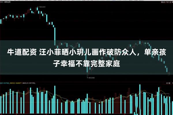 牛道配资 汪小菲晒小玥儿画作破防众人，单亲孩子幸福不靠完整家庭