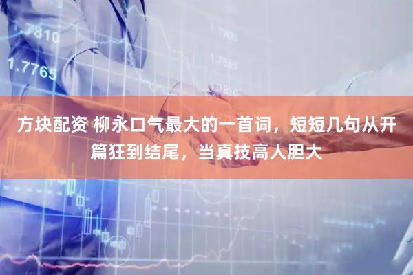 方块配资 柳永口气最大的一首词，短短几句从开篇狂到结尾，当真技高人胆大