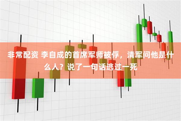 非常配资 李自成的首席军师被俘，清军问他是什么人？说了一句话逃过一死