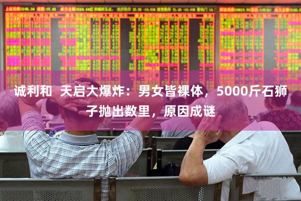 诚利和  天启大爆炸：男女皆裸体，5000斤石狮子抛出数里，原因成谜