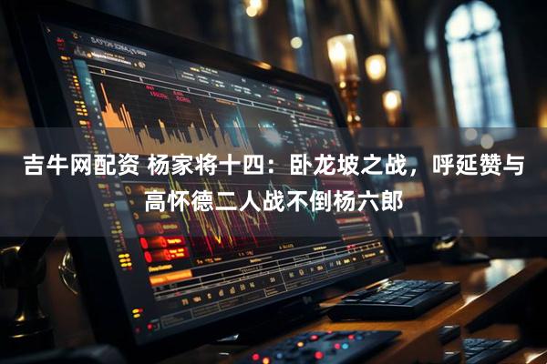 吉牛网配资 杨家将十四：卧龙坡之战，呼延赞与高怀德二人战不倒杨六郎
