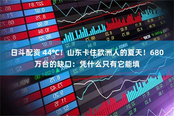 日斗配资 44℃！山东卡住欧洲人的夏天！680万台的缺口：凭什么只有它能填